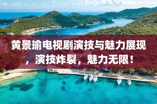 黃景瑜電視劇演技與魅力展現(xiàn)，演技炸裂，魅力無(wú)限！
