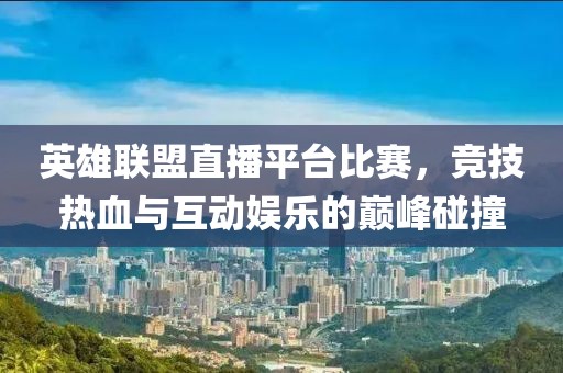 英雄聯(lián)盟直播平臺比賽，競技熱血與互動娛樂的巔峰碰撞