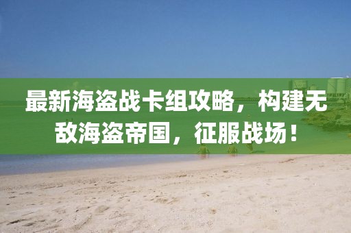 最新海盜戰(zhàn)卡組攻略，構(gòu)建無(wú)敵海盜帝國(guó)，征服戰(zhàn)場(chǎng)！