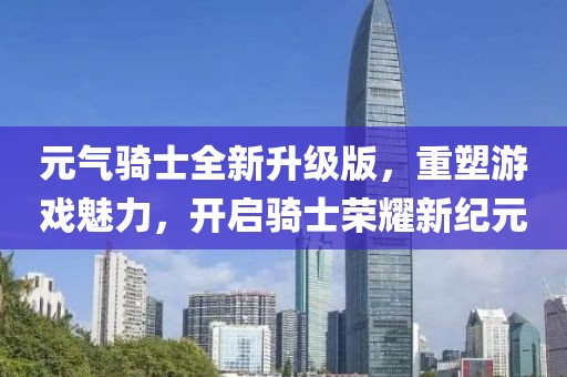元?dú)怛T士全新升級(jí)版，重塑游戲魅力，開啟騎士榮耀新紀(jì)元