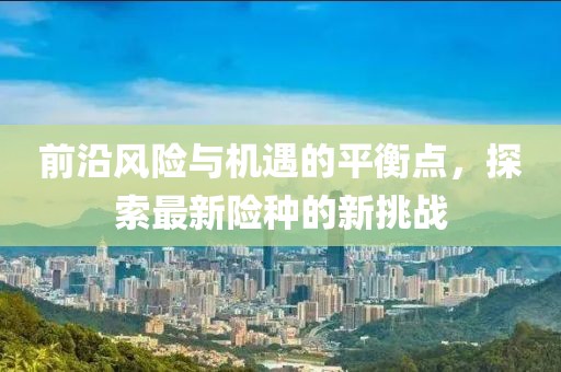 前沿風(fēng)險與機(jī)遇的平衡點，探索最新險種的新挑戰(zhàn)