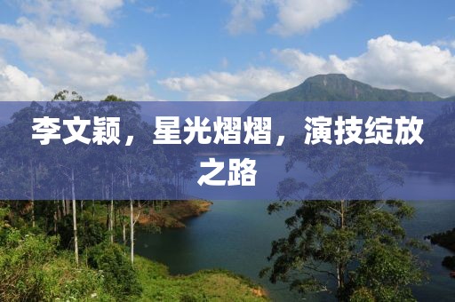 李文穎，星光熠熠，演技綻放之路