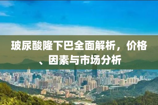 玻尿酸隆下巴全面解析，價(jià)格、因素與市場(chǎng)分析