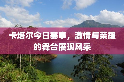 卡塔爾今日賽事，激情與榮耀的舞臺展現(xiàn)風采