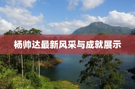 楊帥達(dá)最新風(fēng)采與成就展示