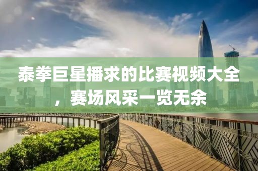 泰拳巨星播求的比賽視頻大全，賽場(chǎng)風(fēng)采一覽無(wú)余