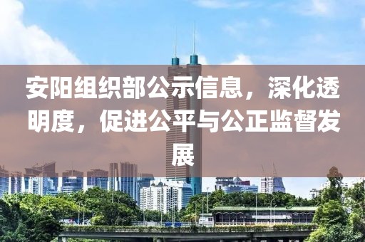 安陽(yáng)組織部公示信息，深化透明度，促進(jìn)公平與公正監(jiān)督發(fā)展