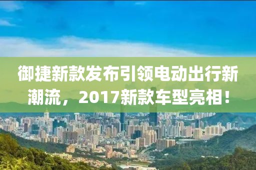 御捷新款發(fā)布引領電動出行新潮流，2017新款車型亮相！