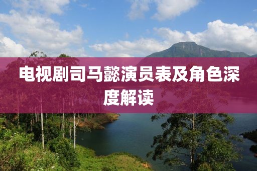 電視劇司馬懿演員表及角色深度解讀