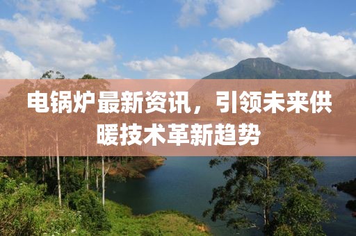 電鍋爐最新資訊，引領(lǐng)未來供暖技術(shù)革新趨勢