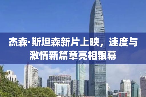 杰森·斯坦森新片上映，速度與激情新篇章亮相銀幕