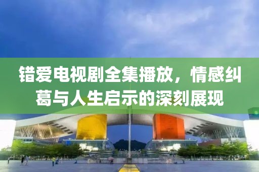 錯(cuò)愛(ài)電視劇全集播放，情感糾葛與人生啟示的深刻展現(xiàn)