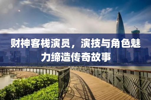 財神客棧演員，演技與角色魅力締造傳奇故事
