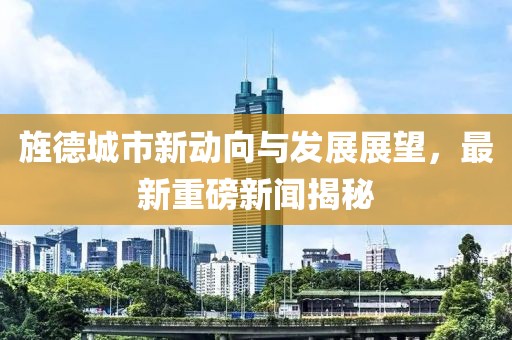 旌德城市新動(dòng)向與發(fā)展展望，最新重磅新聞揭秘