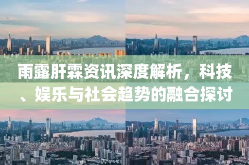 雨露肝霖資訊深度解析，科技、娛樂(lè)與社會(huì)趨勢(shì)的融合探討