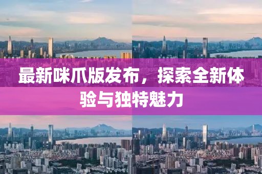 最新咪爪版發(fā)布，探索全新體驗與獨特魅力