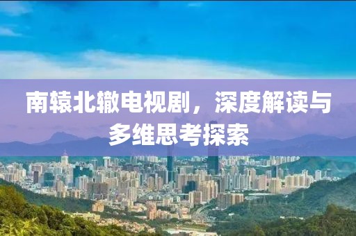南轅北轍電視劇，深度解讀與多維思考探索