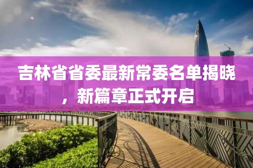 吉林省省委最新常委名單揭曉，新篇章正式開啟