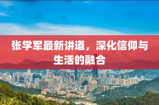 張學軍最新講道，深化信仰與生活的融合