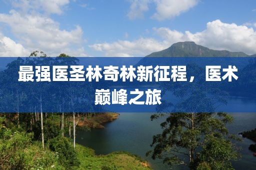 最強(qiáng)醫(yī)圣林奇林新征程，醫(yī)術(shù)巔峰之旅