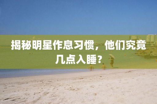 揭秘明星作息習(xí)慣，他們究竟幾點(diǎn)入睡？
