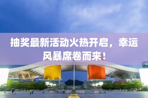 抽獎最新活動火熱開啟，幸運風(fēng)暴席卷而來！