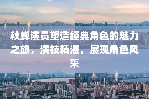 秋蟬演員塑造經(jīng)典角色的魅力之旅，演技精湛，展現(xiàn)角色風(fēng)采