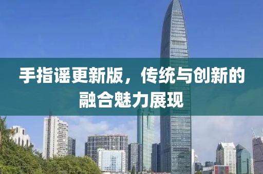 手指謠更新版，傳統(tǒng)與創(chuàng)新的融合魅力展現(xiàn)