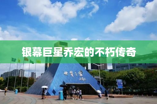 銀幕巨星喬宏的不朽傳奇