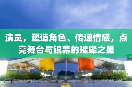 演員，塑造角色、傳遞情感，點(diǎn)亮舞臺(tái)與銀幕的璀璨之星