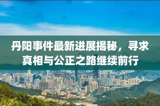 丹陽事件最新進展揭秘，尋求真相與公正之路繼續(xù)前行