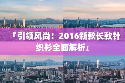 『引領(lǐng)風(fēng)尚！2016新款長(zhǎng)款針織衫全面解析』