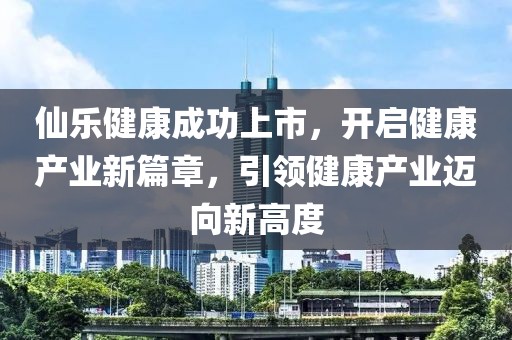 仙樂(lè)健康成功上市，開啟健康產(chǎn)業(yè)新篇章，引領(lǐng)健康產(chǎn)業(yè)邁向新高度