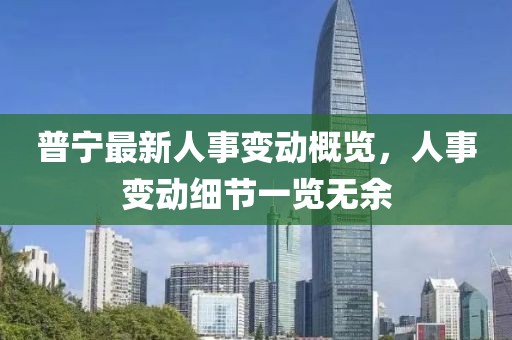 普寧最新人事變動(dòng)概覽，人事變動(dòng)細(xì)節(jié)一覽無(wú)余