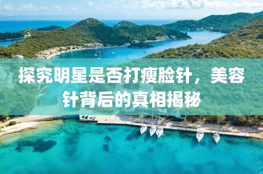 探究明星是否打瘦臉針，美容針背后的真相揭秘