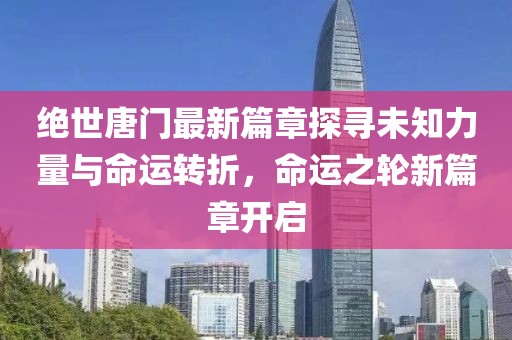 絕世唐門最新篇章探尋未知力量與命運(yùn)轉(zhuǎn)折，命運(yùn)之輪新篇章開啟