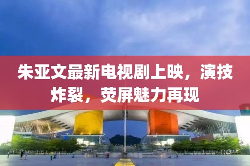 朱亞文最新電視劇上映，演技炸裂，熒屏魅力再現(xiàn)