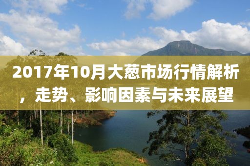 2017年10月大蔥市場行情解析，走勢、影響因素與未來展望