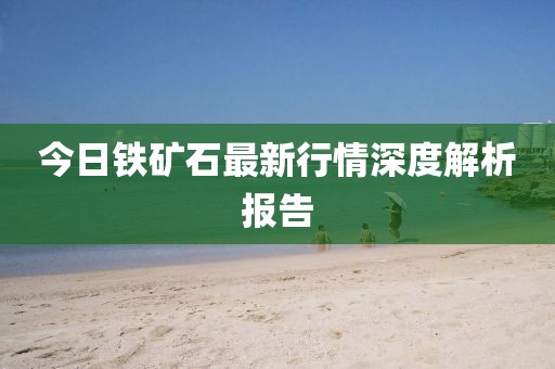 今日鐵礦石最新行情深度解析報(bào)告