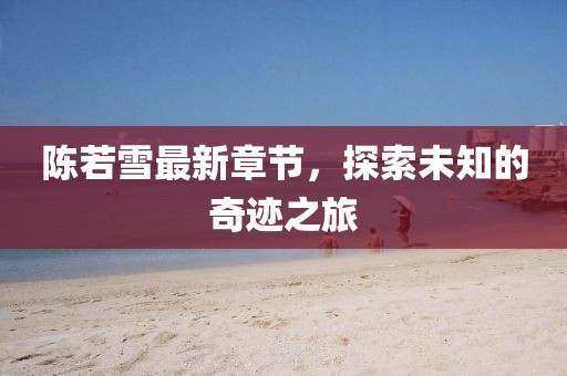 陳若雪最新章節(jié)，探索未知的奇跡之旅