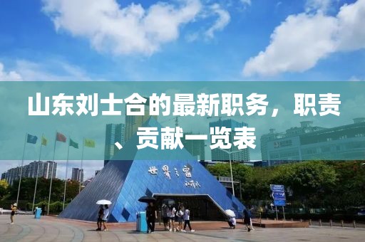 山東劉士合的最新職務(wù)，職責、貢獻一覽表