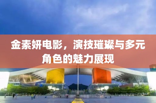 金素妍電影，演技璀璨與多元角色的魅力展現(xiàn)