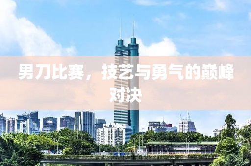 男刀比賽，技藝與勇氣的巔峰對(duì)決