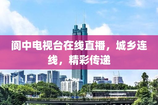 閬中電視臺(tái)在線直播，城鄉(xiāng)連線，精彩傳遞