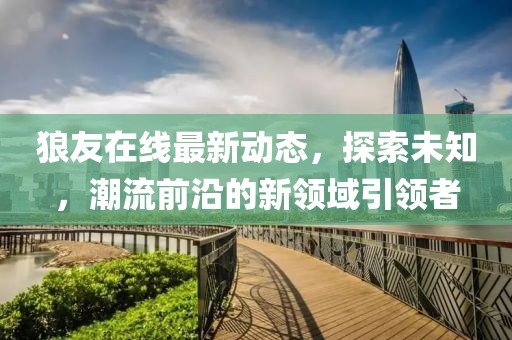 狼友在線最新動態(tài)，探索未知，潮流前沿的新領(lǐng)域引領(lǐng)者