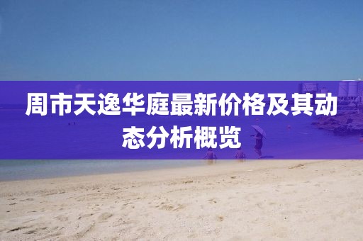 周市天逸華庭最新價格及其動態(tài)分析概覽