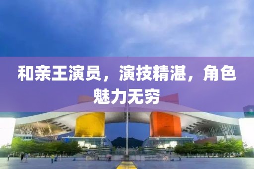 和親王演員，演技精湛，角色魅力無窮