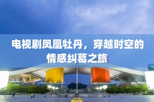 電視劇鳳凰牡丹，穿越時空的情感糾葛之旅