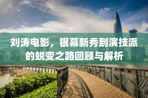 劉濤電影，銀幕新秀到演技派的蛻變之路回顧與解析