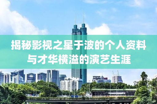 揭秘影視之星于波的個(gè)人資料與才華橫溢的演藝生涯